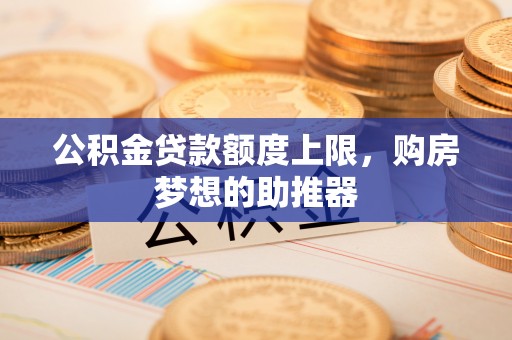 前郭尔罗斯公积金贷款额度上限，购房梦想的助推器