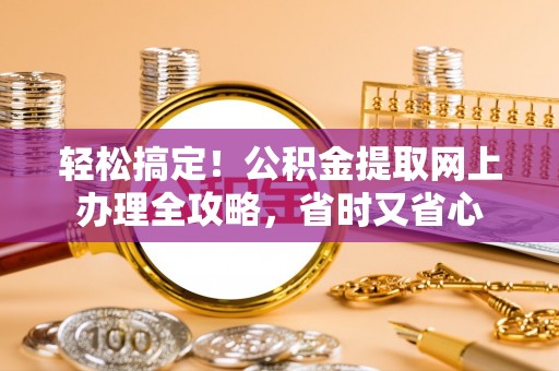 前郭尔罗斯轻松搞定！公积金提取网上办理全攻略，省时又省心