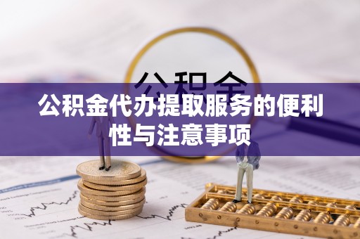 前郭尔罗斯公积金代办提取服务的便利性与注意事项