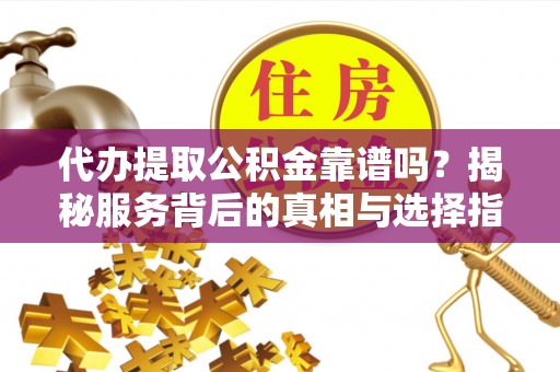 前郭尔罗斯代办提取公积金靠谱吗？揭秘服务背后的真相与选择指南