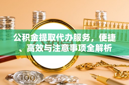 前郭尔罗斯公积金提取代办服务，便捷、高效与注意事项全解析