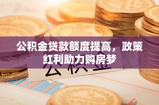 前郭尔罗斯公积金贷款额度提高，政策红利助力购房梦