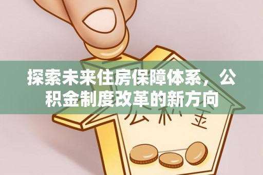 前郭尔罗斯探索未来住房保障体系，公积金制度改革的新方向