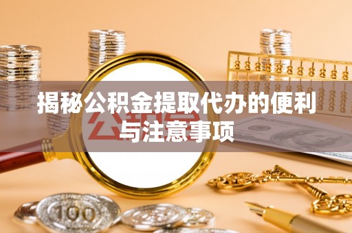 前郭尔罗斯揭秘公积金提取代办的便利与注意事项