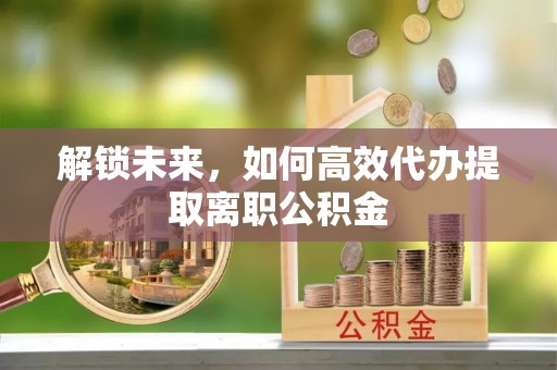 前郭尔罗斯解锁未来，如何高效代办提取离职公积金