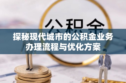 前郭尔罗斯探秘现代城市的公积金业务办理流程与优化方案