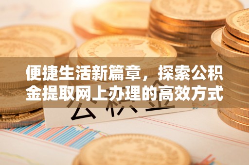 前郭尔罗斯便捷生活新篇章，探索公积金提取网上办理的高效方式