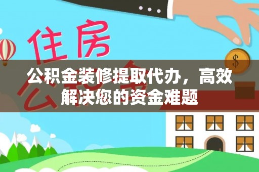 前郭尔罗斯公积金装修提取代办，高效解决您的资金难题