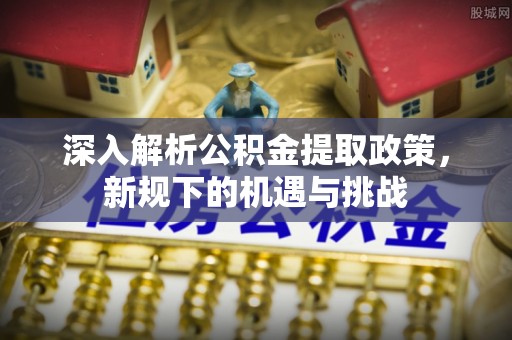 前郭尔罗斯深入解析公积金提取政策，新规下的机遇与挑战