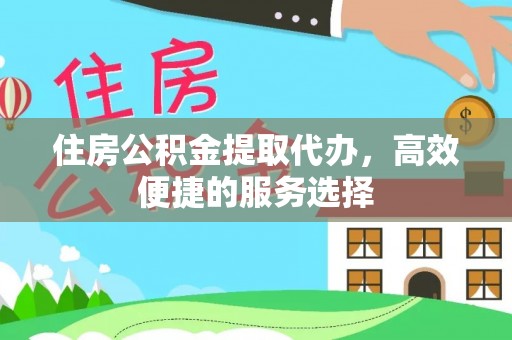 前郭尔罗斯住房公积金提取代办，高效便捷的服务选择
