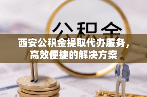 前郭尔罗斯西安公积金提取代办服务，高效便捷的解决方案