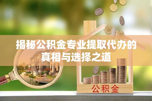 前郭尔罗斯揭秘公积金专业提取代办的真相与选择之道