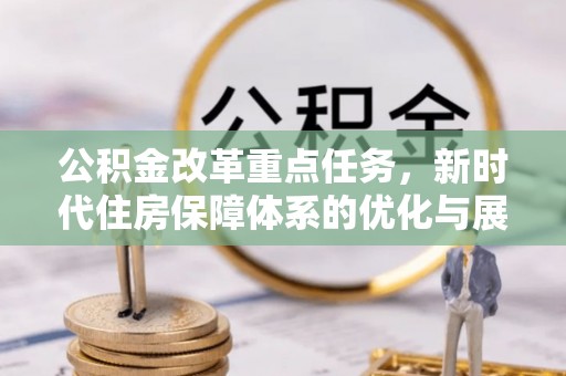 前郭尔罗斯公积金改革重点任务，新时代住房保障体系的优化与展望