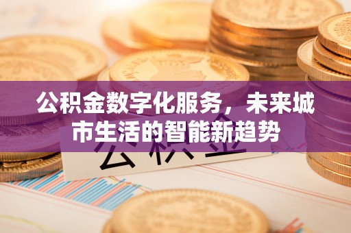 前郭尔罗斯公积金数字化服务，未来城市生活的智能新趋势