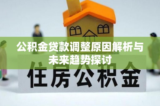 前郭尔罗斯公积金贷款调整原因解析与未来趋势探讨