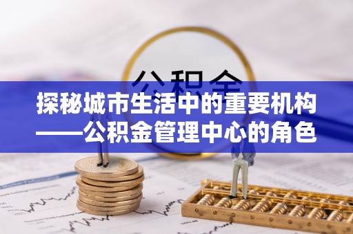 前郭尔罗斯探秘城市生活中的重要机构——公积金管理中心的角色与意义