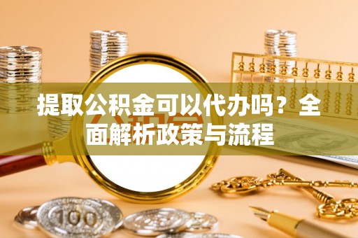 前郭尔罗斯提取公积金可以代办吗？全面解析政策与流程