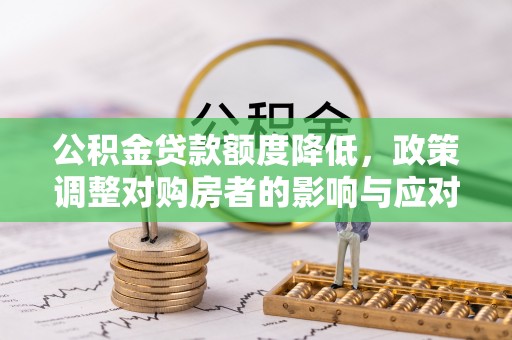 前郭尔罗斯公积金贷款额度降低，政策调整对购房者的影响与应对策略