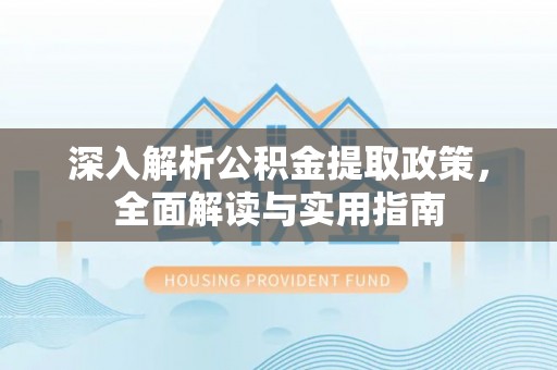 前郭尔罗斯深入解析公积金提取政策，全面解读与实用指南
