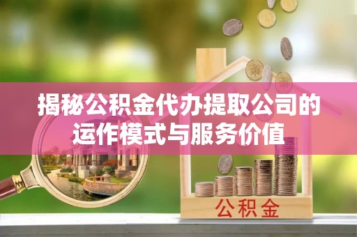 前郭尔罗斯揭秘公积金代办提取公司的运作模式与服务价值