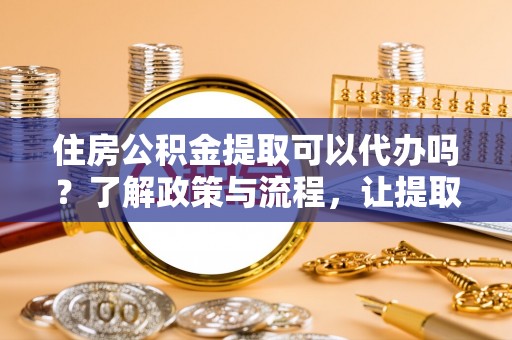 前郭尔罗斯住房公积金提取可以代办吗？了解政策与流程，让提取更便捷