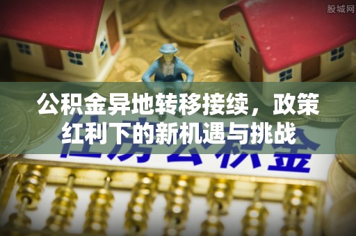前郭尔罗斯公积金异地转移接续，政策红利下的新机遇与挑战