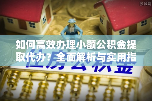 前郭尔罗斯如何高效办理小额公积金提取代办？全面解析与实用指南