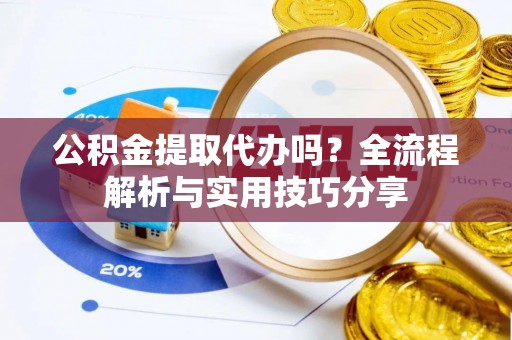 前郭尔罗斯公积金提取代办吗？全流程解析与实用技巧分享