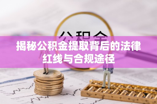 前郭尔罗斯揭秘公积金提取背后的法律红线与合规途径