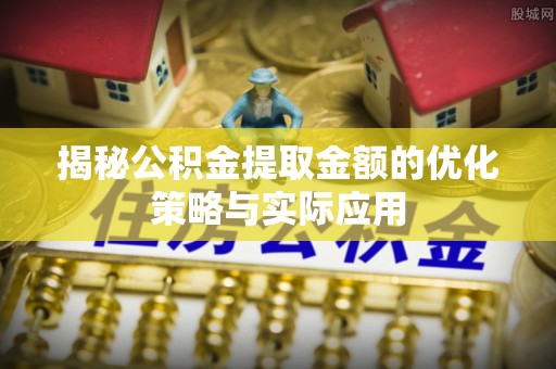 前郭尔罗斯揭秘公积金提取金额的优化策略与实际应用