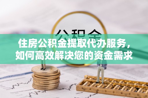 前郭尔罗斯住房公积金提取代办服务，如何高效解决您的资金需求