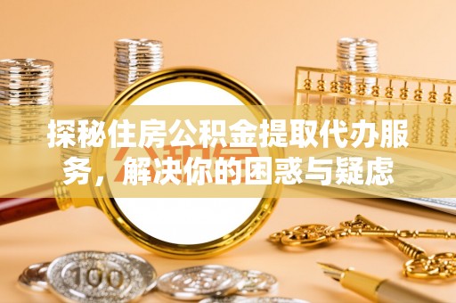前郭尔罗斯探秘住房公积金提取代办服务，解决你的困惑与疑虑
