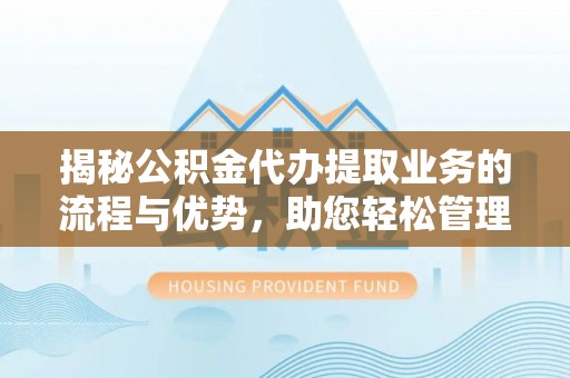 前郭尔罗斯揭秘公积金代办提取业务的流程与优势，助您轻松管理财务