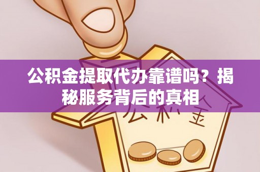 前郭尔罗斯公积金提取代办靠谱吗？揭秘服务背后的真相