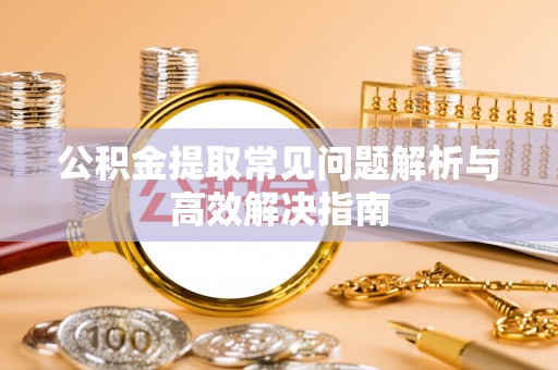 前郭尔罗斯公积金提取常见问题解析与高效解决指南