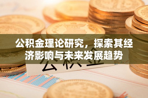 前郭尔罗斯公积金理论研究，探索其经济影响与未来发展趋势