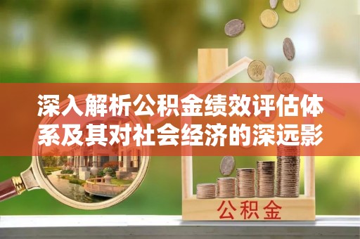 前郭尔罗斯深入解析公积金绩效评估体系及其对社会经济的深远影响
