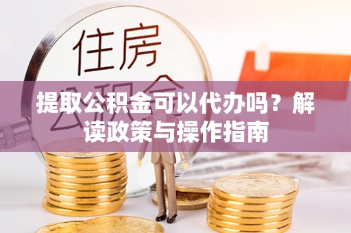 前郭尔罗斯提取公积金可以代办吗？解读政策与操作指南