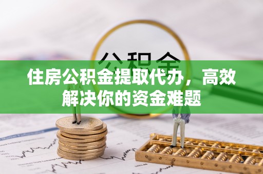 前郭尔罗斯住房公积金提取代办，高效解决你的资金难题