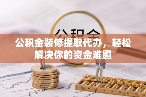前郭尔罗斯公积金装修提取代办，轻松解决你的资金难题