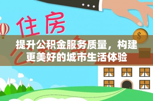 前郭尔罗斯提升公积金服务质量，构建更美好的城市生活体验