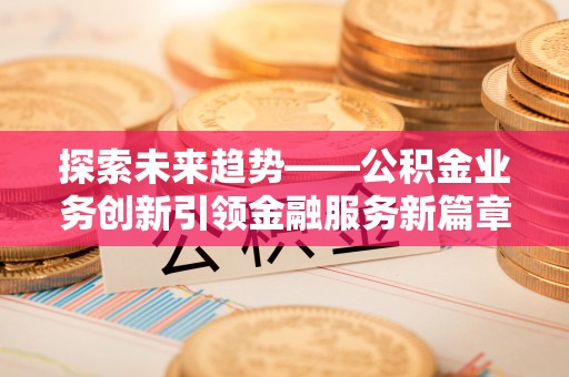 前郭尔罗斯探索未来趋势——公积金业务创新引领金融服务新篇章