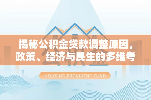 前郭尔罗斯揭秘公积金贷款调整原因，政策、经济与民生的多维考量