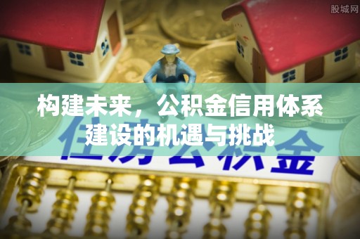 前郭尔罗斯构建未来，公积金信用体系建设的机遇与挑战