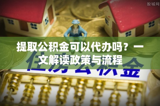 前郭尔罗斯提取公积金可以代办吗？一文解读政策与流程