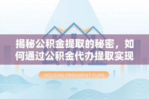 前郭尔罗斯揭秘公积金提取的秘密，如何通过公积金代办提取实现财务自由