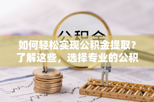 前郭尔罗斯如何轻松实现公积金提取？了解这些，选择专业的公积金提取代办服务