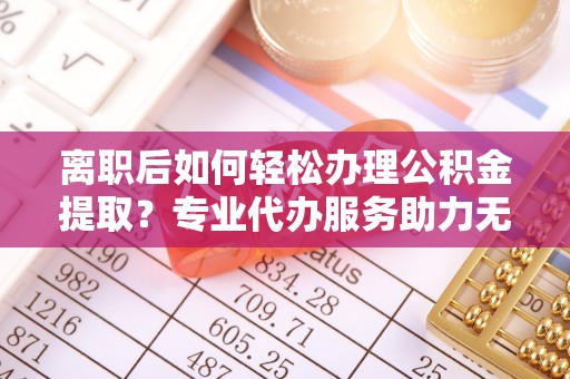 前郭尔罗斯离职后如何轻松办理公积金提取？专业代办服务助力无忧