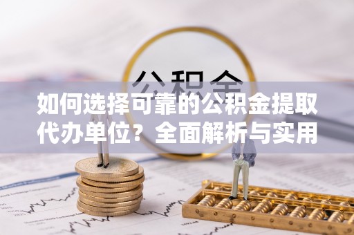 前郭尔罗斯如何选择可靠的公积金提取代办单位？全面解析与实用指南