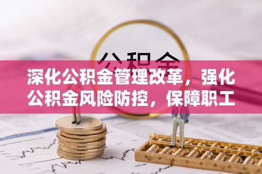 前郭尔罗斯深化公积金管理改革，强化公积金风险防控，保障职工权益